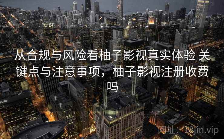 从合规与风险看柚子影视真实体验 关键点与注意事项，柚子影视注册收费吗