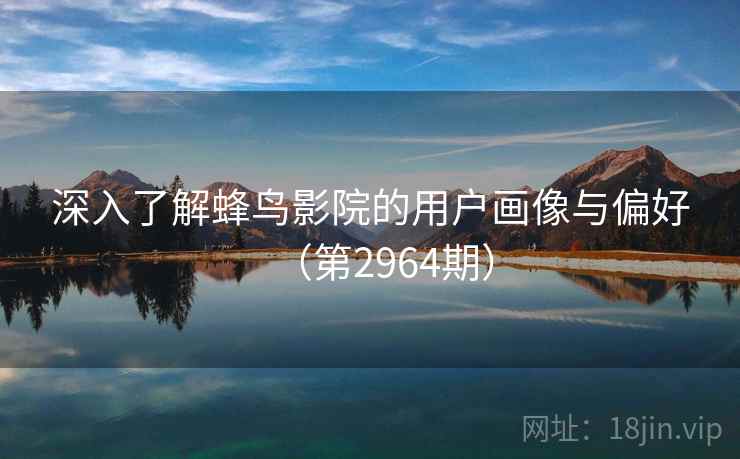 深入了解蜂鸟影院的用户画像与偏好（第2964期）
