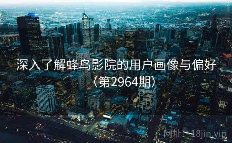 深入了解蜂鸟影院的用户画像与偏好（第2964期）
