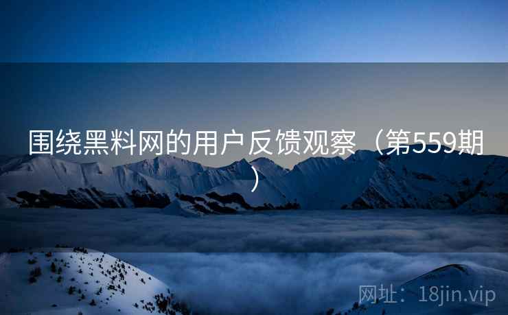 围绕黑料网的用户反馈观察（第559期）