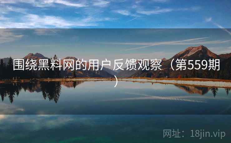 围绕黑料网的用户反馈观察（第559期）
