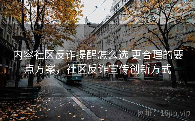 内容社区反诈提醒怎么选 更合理的要点方案，社区反诈宣传创新方式
