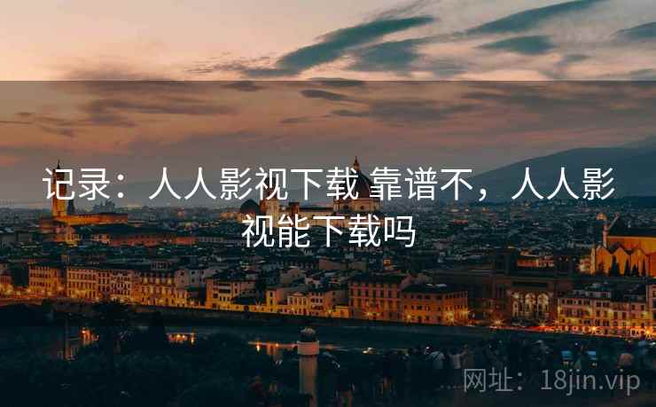 记录：人人影视下载 靠谱不，人人影视能下载吗