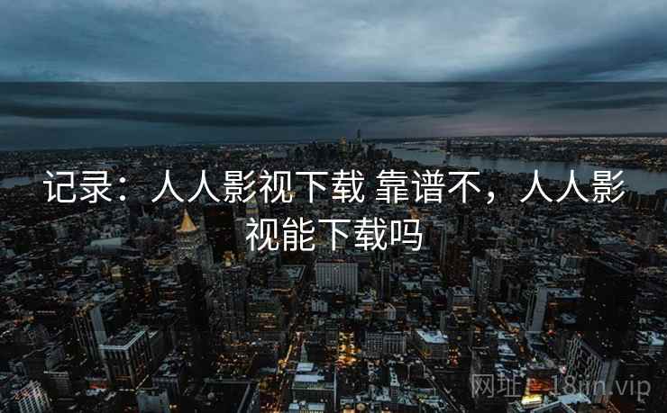 记录：人人影视下载 靠谱不，人人影视能下载吗