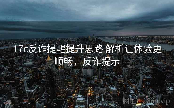 17c反诈提醒提升思路 解析让体验更顺畅，反诈提示