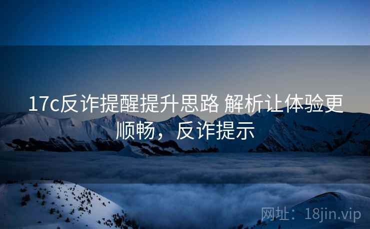 17c反诈提醒提升思路 解析让体验更顺畅，反诈提示