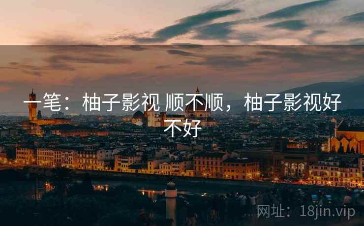 一笔：柚子影视 顺不顺，柚子影视好不好