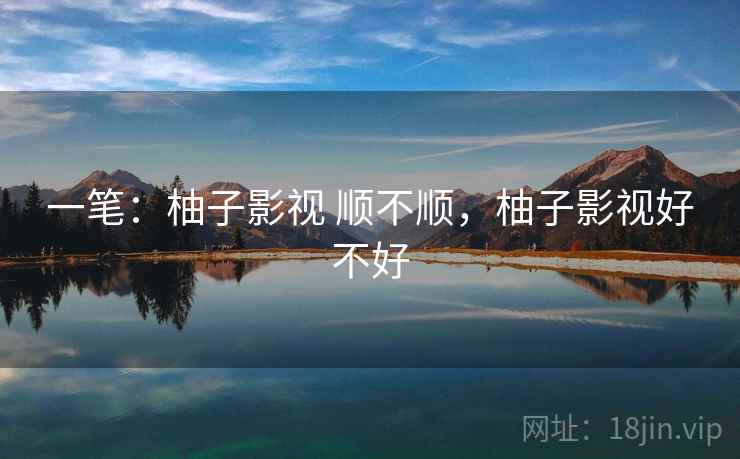 一笔：柚子影视 顺不顺，柚子影视好不好