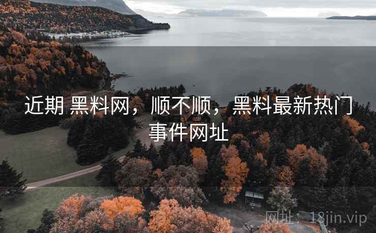 近期 黑料网，顺不顺，黑料最新热门事件网址