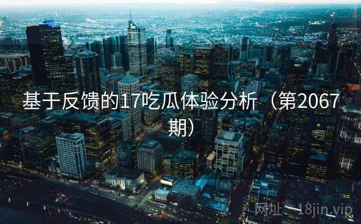 基于反馈的17吃瓜体验分析（第2067期）