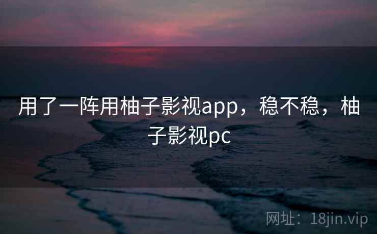 用了一阵用柚子影视app，稳不稳，柚子影视pc