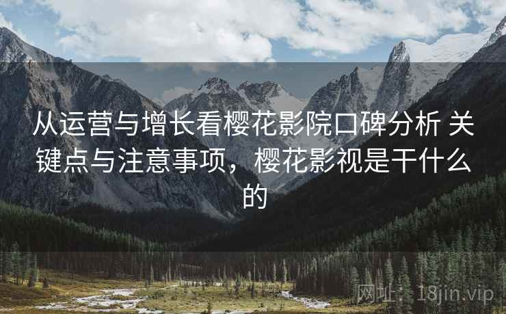 从运营与增长看樱花影院口碑分析 关键点与注意事项，樱花影视是干什么的