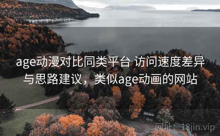 age动漫对比同类平台 访问速度差异与思路建议，类似age动画的网站
