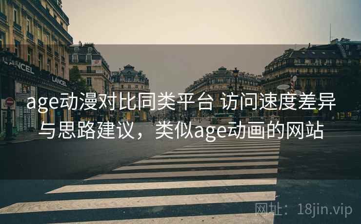 age动漫对比同类平台 访问速度差异与思路建议，类似age动画的网站