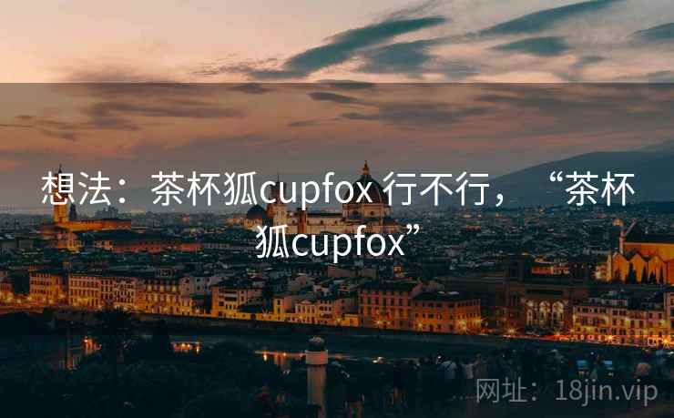 想法：茶杯狐cupfox 行不行，“茶杯狐cupfox”