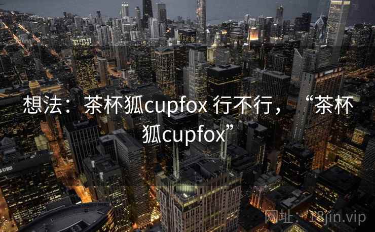 想法：茶杯狐cupfox 行不行，“茶杯狐cupfox”