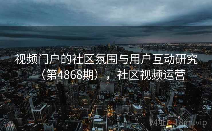 视频门户的社区氛围与用户互动研究（第4868期），社区视频运营