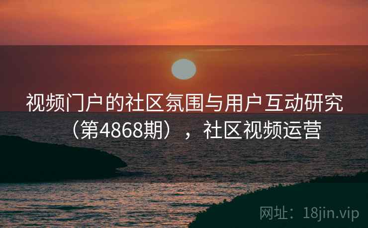 视频门户的社区氛围与用户互动研究（第4868期），社区视频运营