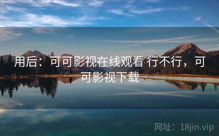 用后：可可影视在线观看 行不行，可可影视下载