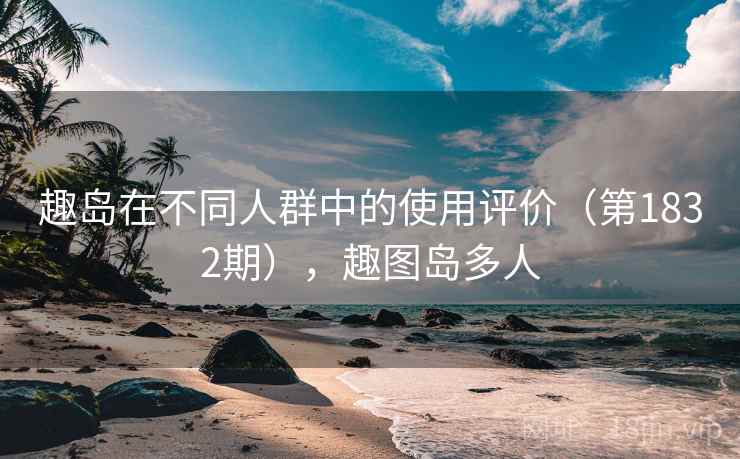 趣岛在不同人群中的使用评价（第1832期），趣图岛多人