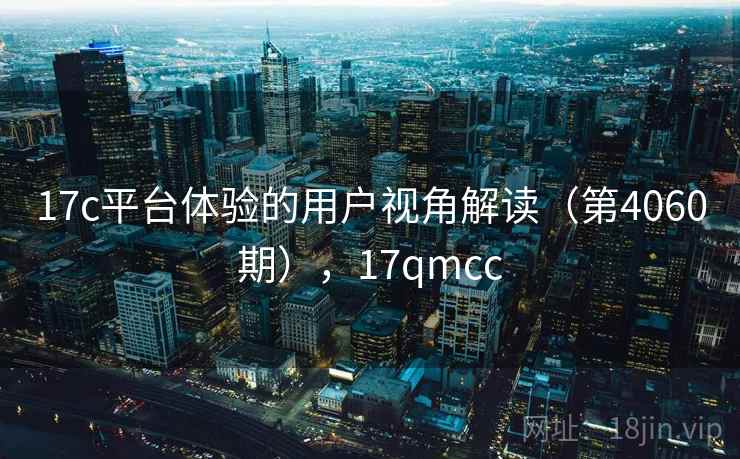 17c平台体验的用户视角解读（第4060期），17qmcc