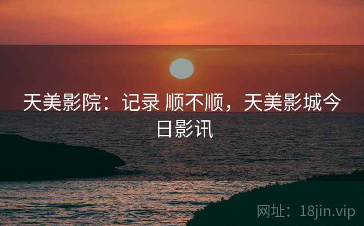 天美影院：记录 顺不顺，天美影城今日影讯