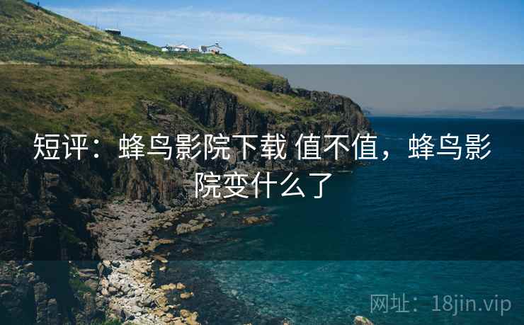 短评：蜂鸟影院下载 值不值，蜂鸟影院变什么了