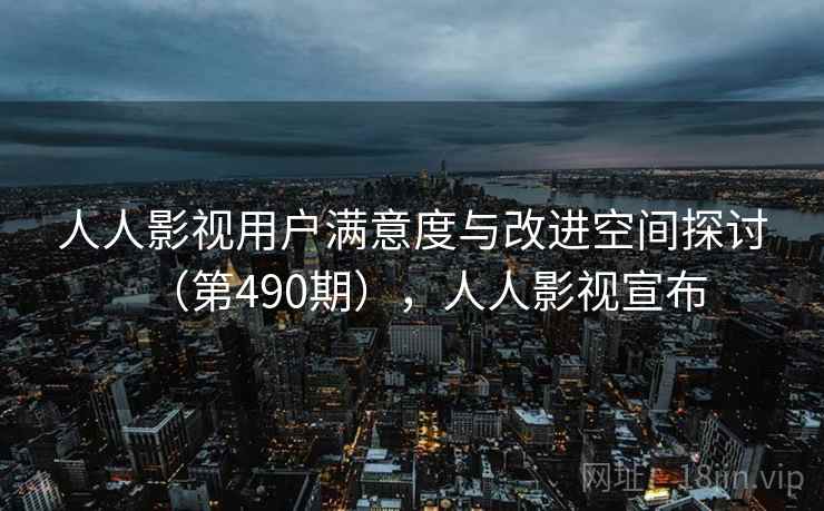 人人影视用户满意度与改进空间探讨（第490期），人人影视宣布