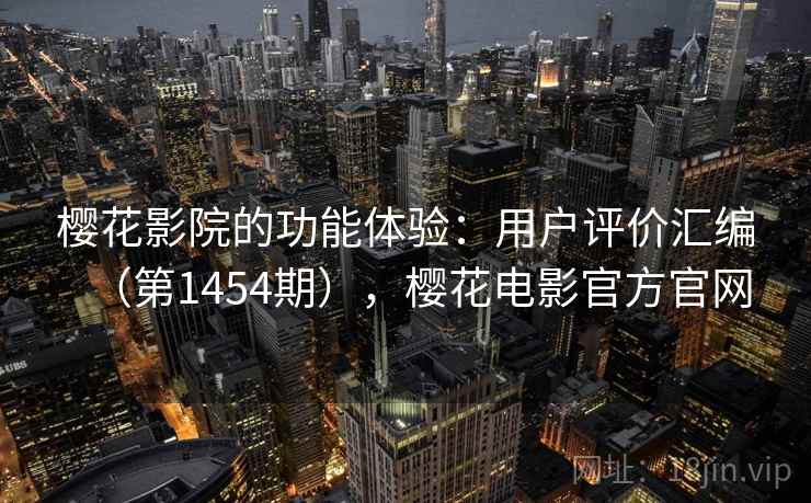 樱花影院的功能体验：用户评价汇编（第1454期），樱花电影官方官网
