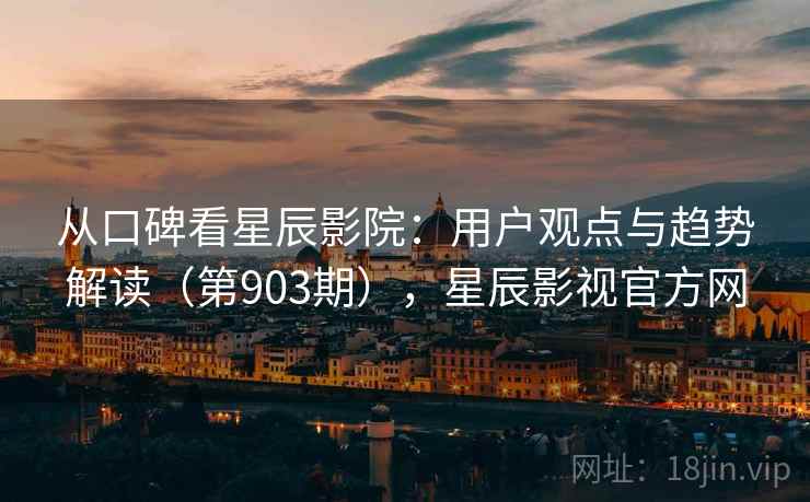 从口碑看星辰影院：用户观点与趋势解读（第903期），星辰影视官方网