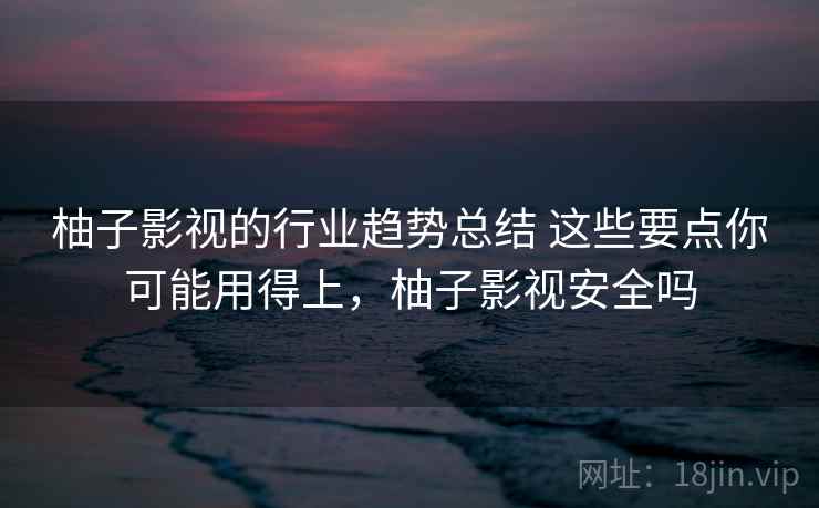柚子影视的行业趋势总结 这些要点你可能用得上，柚子影视安全吗