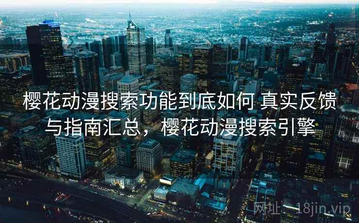 樱花动漫搜索功能到底如何 真实反馈与指南汇总，樱花动漫搜索引擎