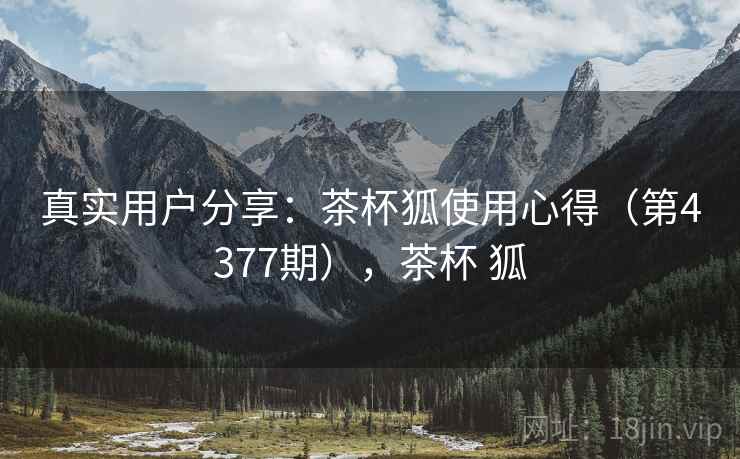 真实用户分享：茶杯狐使用心得（第4377期），茶杯 狐