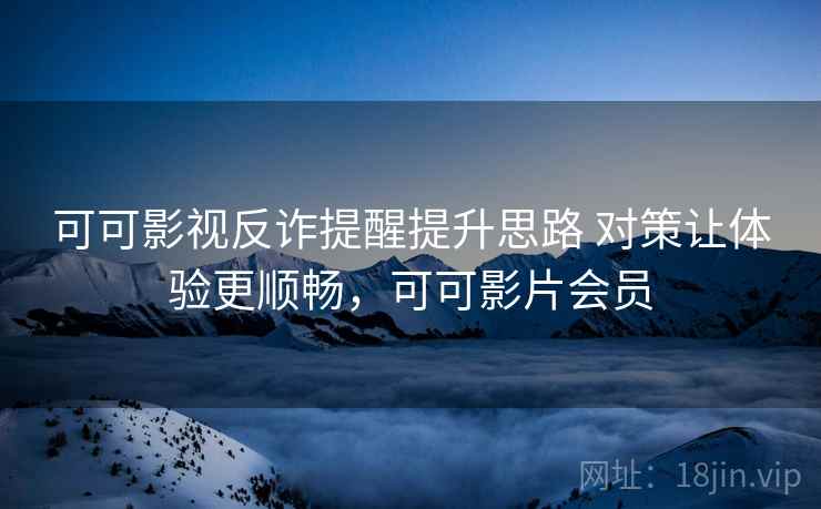 可可影视反诈提醒提升思路 对策让体验更顺畅，可可影片会员