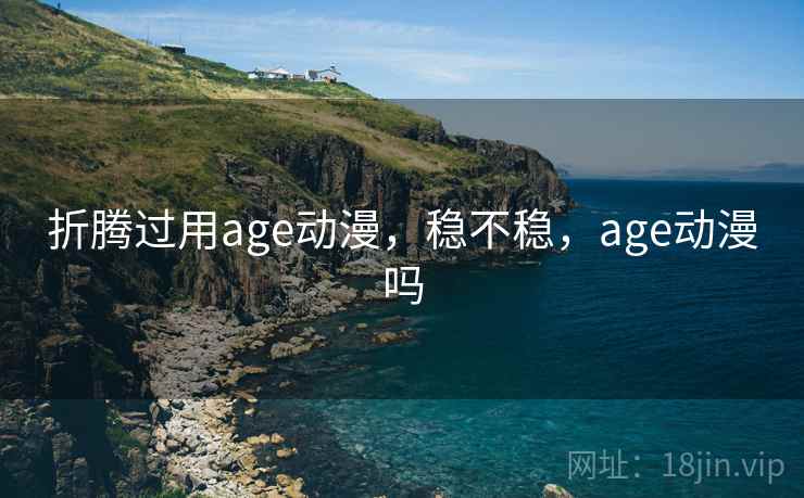 折腾过用age动漫，稳不稳，age动漫吗