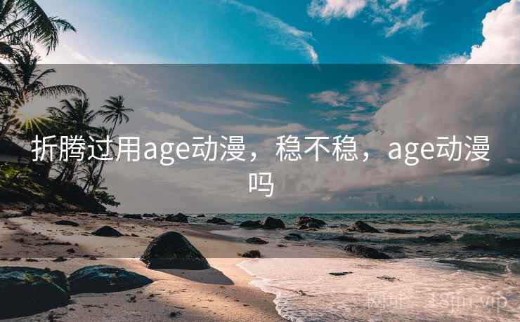 折腾过用age动漫，稳不稳，age动漫吗