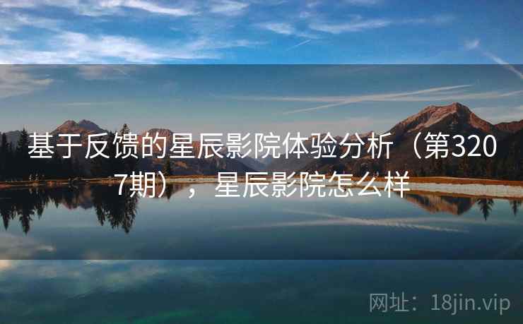 基于反馈的星辰影院体验分析（第3207期），星辰影院怎么样