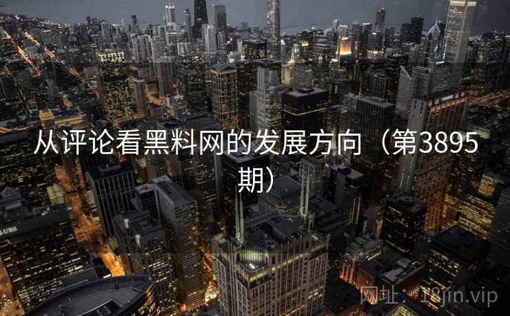 从评论看黑料网的发展方向(第3895期) 从评论看黑料网的发展方向(第3895期)