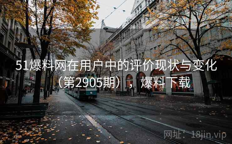 51爆料网在用户中的评价现状与变化(第2905期),爆料下载 51爆料网在用户中的评价现状与变化(第2905期),爆料下载