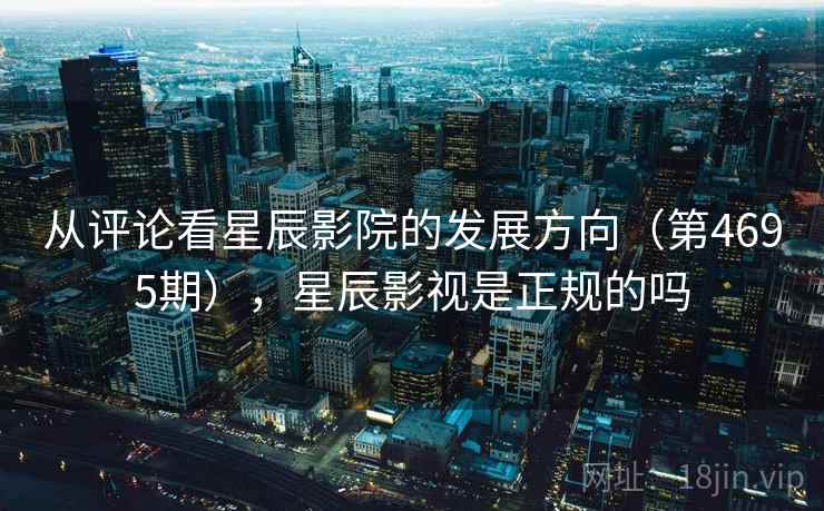从评论看星辰影院的发展方向(第4695期),星辰影视是正规的吗 从评论看星辰影院的发展方向(第4695期),星辰影视是正规的吗