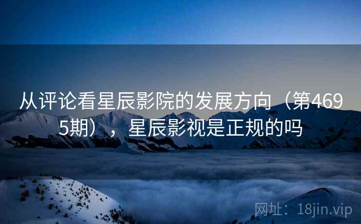 从评论看星辰影院的发展方向(第4695期),星辰影视是正规的吗 从评论看星辰影院的发展方向(第4695期),星辰影视是正规的吗