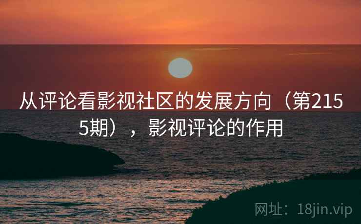 从评论看影视社区的发展方向(第2155期),影视评论的作用 从评论看影视社区的发展方向(第2155期),影视评论的作用