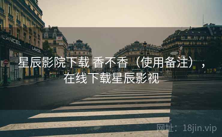 星辰影院下载 香不香(使用备注),在线下载星辰影视 星辰影院下载 香不香(使用备注),在线下载星辰影视