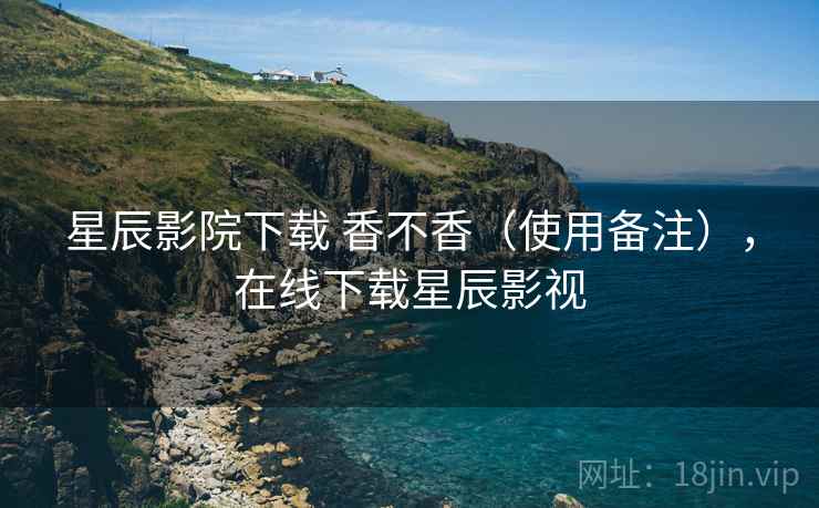 星辰影院下载 香不香(使用备注),在线下载星辰影视 星辰影院下载 香不香(使用备注),在线下载星辰影视