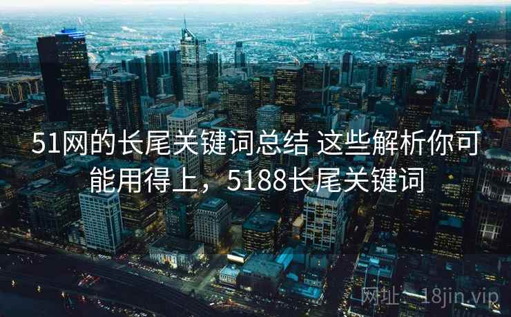 51网的长尾关键词总结 这些解析你可能用得上,5188长尾关键词 51网的长尾关键词总结 这些解析你可能用得上,5188长尾关键词