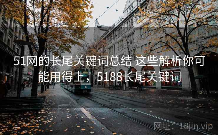 51网的长尾关键词总结 这些解析你可能用得上,5188长尾关键词 51网的长尾关键词总结 这些解析你可能用得上,5188长尾关键词