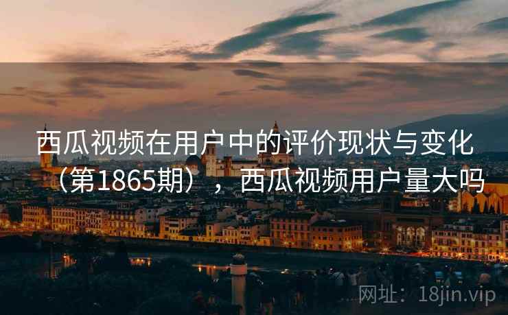 西瓜视频在用户中的评价现状与变化(第1865期),西瓜视频用户量大吗 西瓜视频在用户中的评价现状与变化(第1865期),西瓜视频用户量大吗