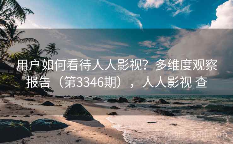 用户如何看待人人影视?多维度观察报告(第3346期),人人影视 查 用户如何看待人人影视?多维度观察报告(第3346期),人人影视 查