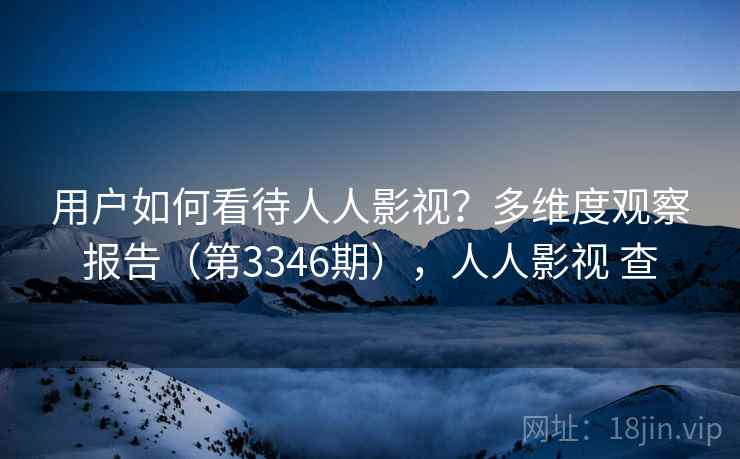 用户如何看待人人影视?多维度观察报告(第3346期),人人影视 查 用户如何看待人人影视?多维度观察报告(第3346期),人人影视 查