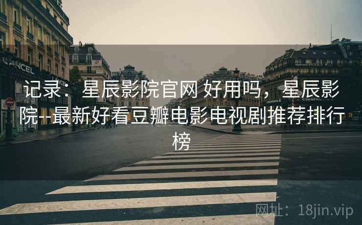 记录：星辰影院官网 好用吗，星辰影院--最新好看豆瓣电影电视剧推荐排行榜